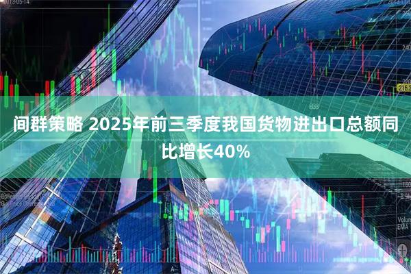 间群策略 2025年前三季度我国货物进出口总额同比增长40%