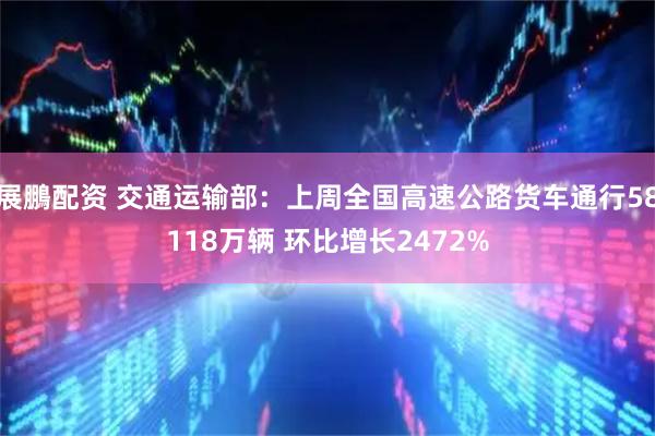 展鵬配资 交通运输部：上周全国高速公路货车通行58118万辆 环比增长2472%