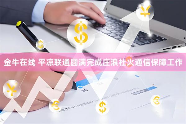 金牛在线 平凉联通圆满完成庄浪社火通信保障工作