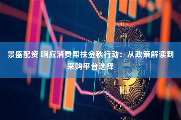 景盛配资 响应消费帮扶金秋行动：从政策解读到采购平台选择