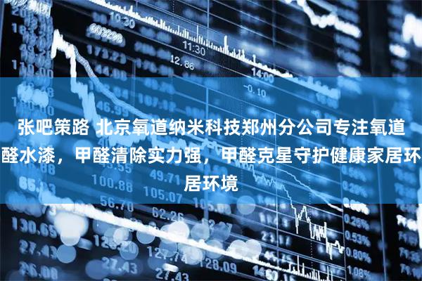 张吧策路 北京氧道纳米科技郑州分公司专注氧道净醛水漆，甲醛清除实力强，甲醛克星守护健康家居环境