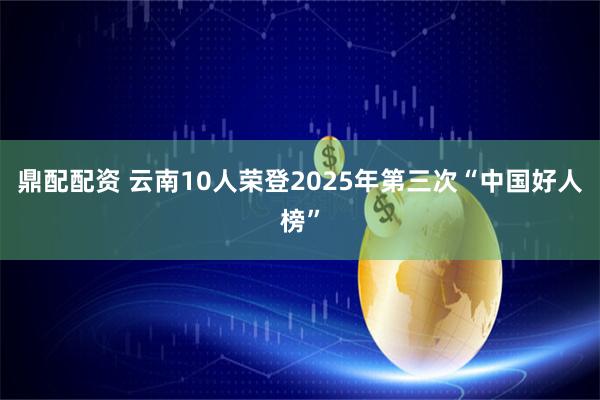 鼎配配资 云南10人荣登2025年第三次“中国好人榜”