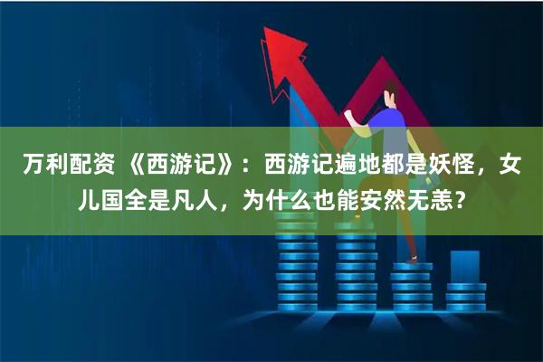 万利配资 《西游记》：西游记遍地都是妖怪，女儿国全是凡人，为什么也能安然无恙？