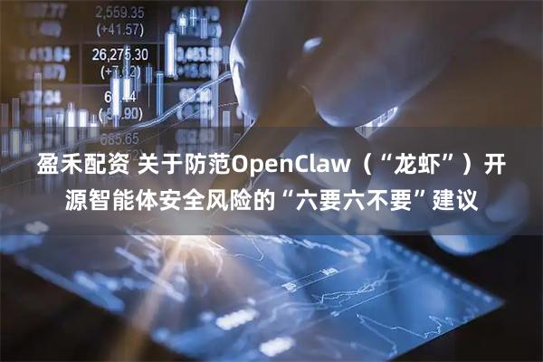 盈禾配资 关于防范OpenClaw（“龙虾”）开源智能体安全风险的“六要六不要”建议