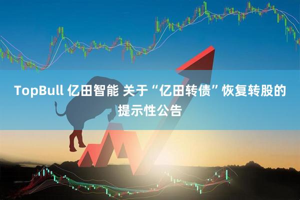 TopBull 亿田智能 关于“亿田转债”恢复转股的提示性公告