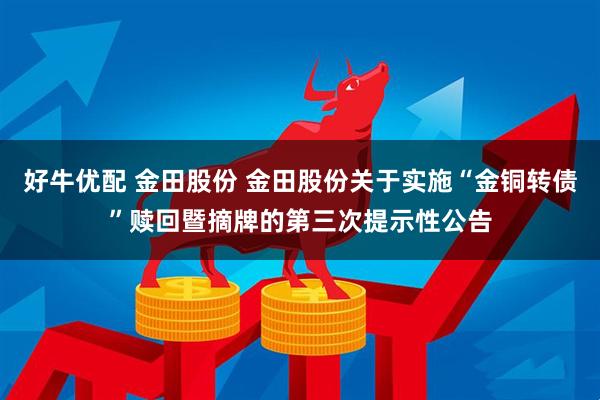 好牛优配 金田股份 金田股份关于实施“金铜转债”赎回暨摘牌的第三次提示性公告