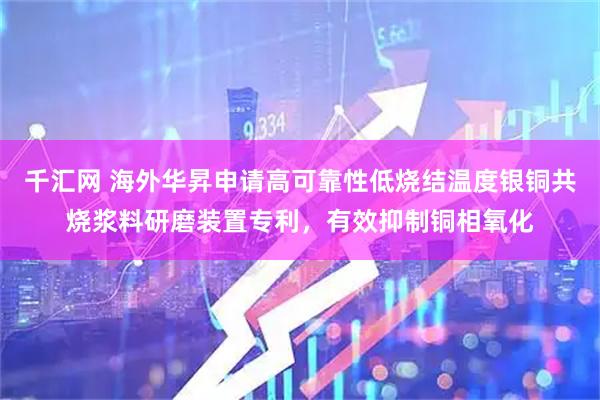 千汇网 海外华昇申请高可靠性低烧结温度银铜共烧浆料研磨装置专利，有效抑制铜相氧化