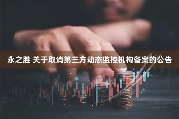 永之胜 关于取消第三方动态监控机构备案的公告