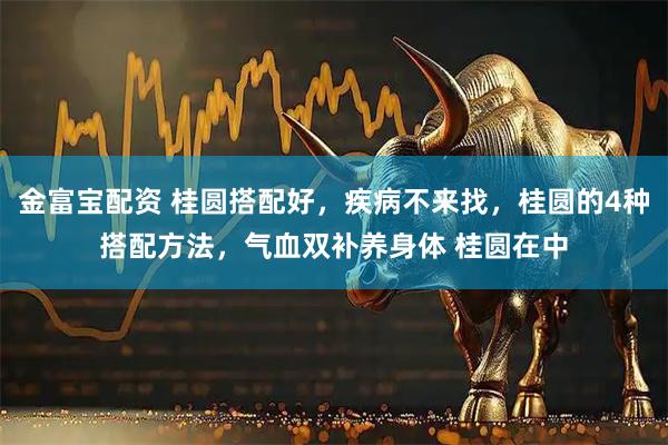 金富宝配资 桂圆搭配好，疾病不来找，桂圆的4种搭配方法，气血双补养身体 桂圆在中