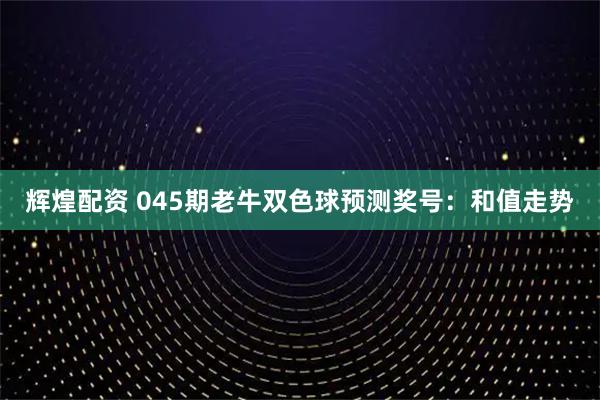 辉煌配资 045期老牛双色球预测奖号：和值走势