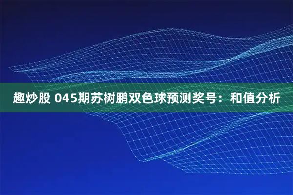 趣炒股 045期苏树鹏双色球预测奖号：和值分析