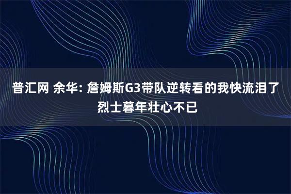 普汇网 余华: 詹姆斯G3带队逆转看的我快流泪了 烈士暮年壮心不已